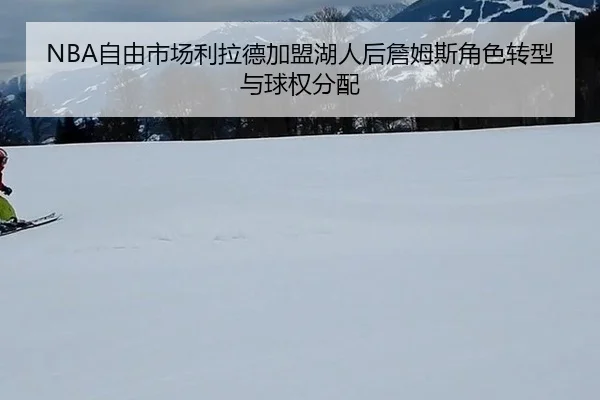 NBA自由市场利拉德加盟湖人后詹姆斯角色转型与球权分配